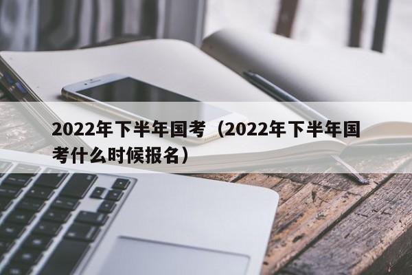 2022年下半年国考（2022年下半年国考什么时候报名）