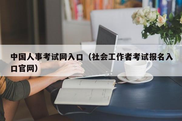 中国人事考试网入口（社会工作者考试报名入口官网）